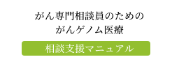 がん専門相談員のためのがんゲノム医療 相談支援マニュアル